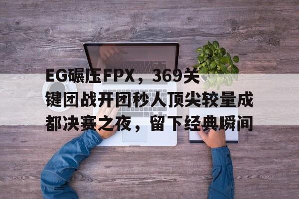 EG碾压FPX,369关键团战开团秒人顶尖较量成都决赛之夜,留下经典瞬间的简单介绍 EG碾压FPX,369关键团战开团秒人顶尖较量成都决赛之夜,留下经典瞬间的简单介绍
